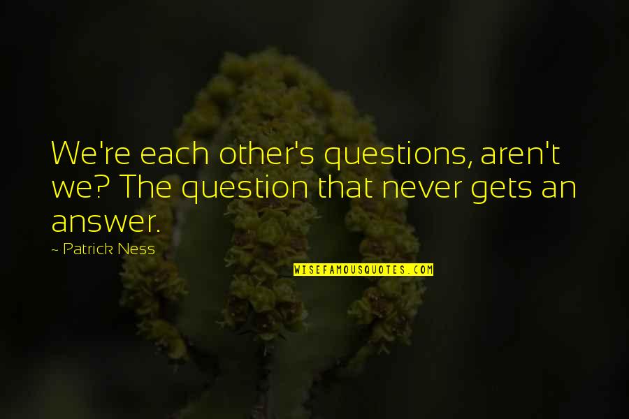 Love Question And Answer Quotes By Patrick Ness: We're each other's questions, aren't we? The question