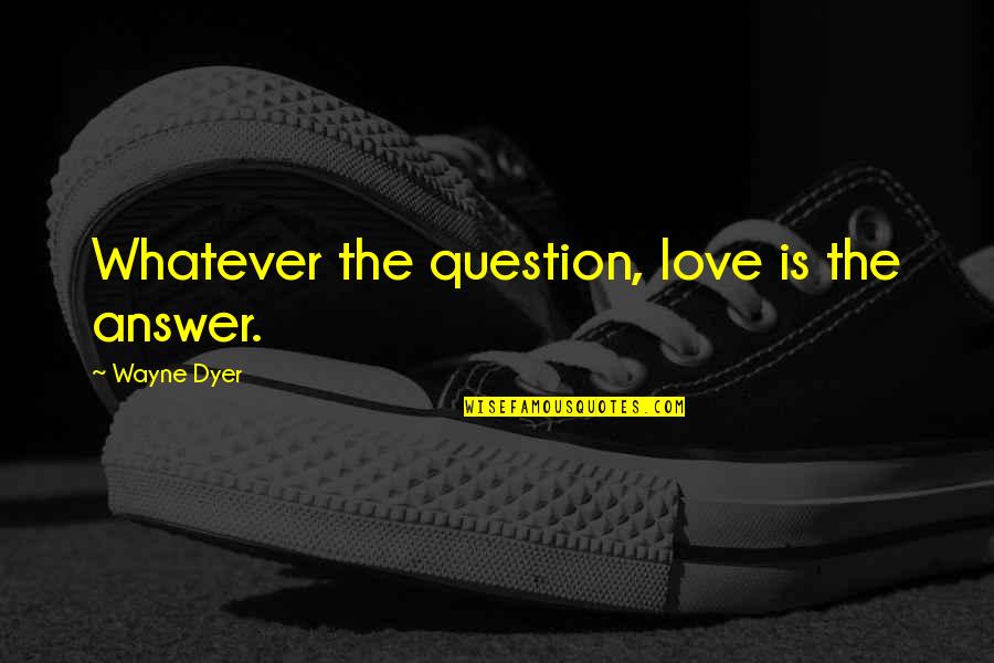 Love Question And Answer Quotes By Wayne Dyer: Whatever the question, love is the answer.
