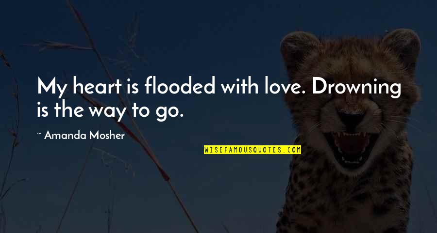 Love Quotes And Sayings Quotes By Amanda Mosher: My heart is flooded with love. Drowning is