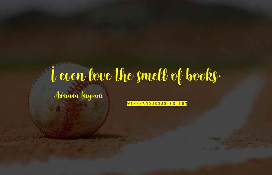 Love Reading Books Quotes By Adriana Trigiani: I even love the smell of books. Love Reading Books Quotes By Adriana Trigiani: I even love the smell of books.