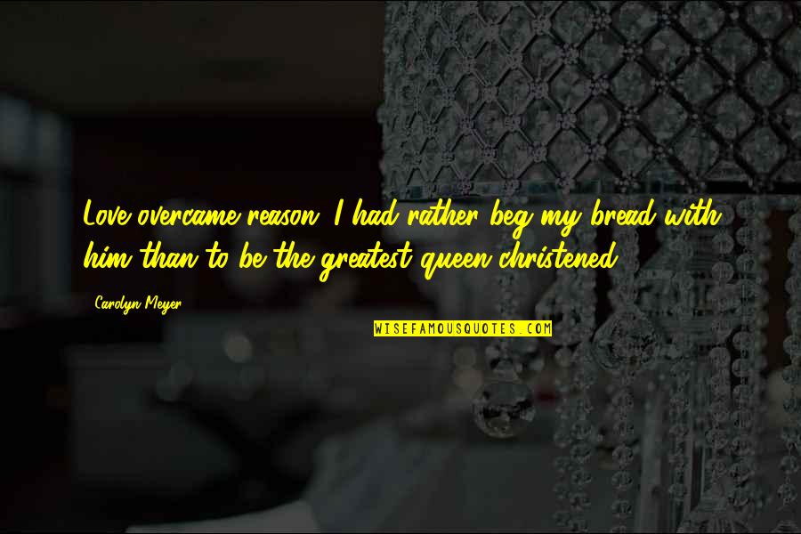 Love Reason Quotes By Carolyn Meyer: Love overcame reason...I had rather beg my bread