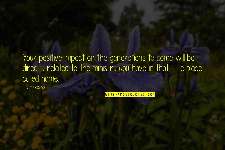 Love Related Quotes By Jim George: Your positive impact on the generations to come