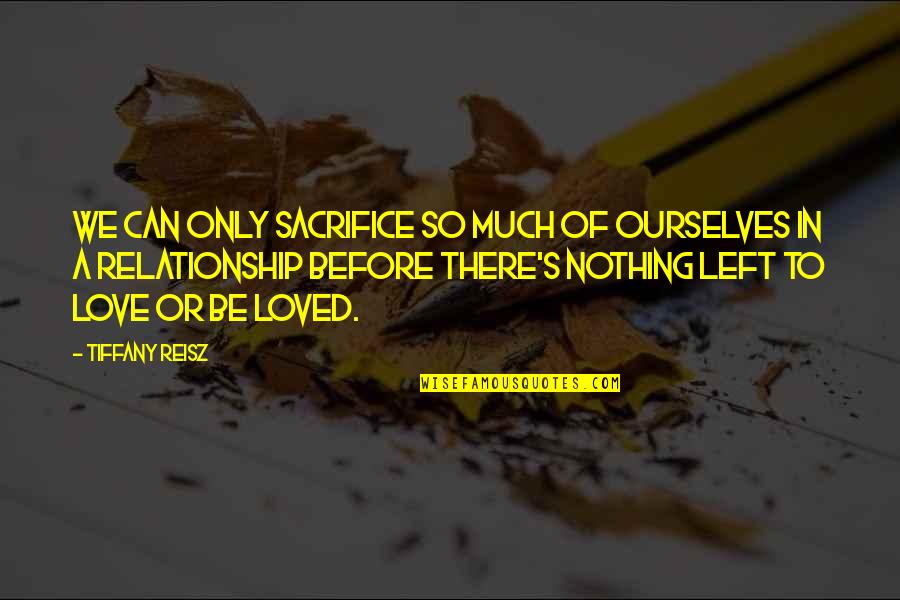 Love Relationship Quotes By Tiffany Reisz: We can only sacrifice so much of ourselves