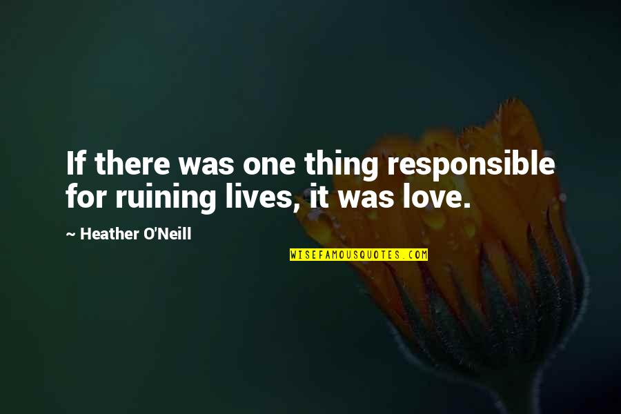 Love Responsible Quotes By Heather O'Neill: If there was one thing responsible for ruining