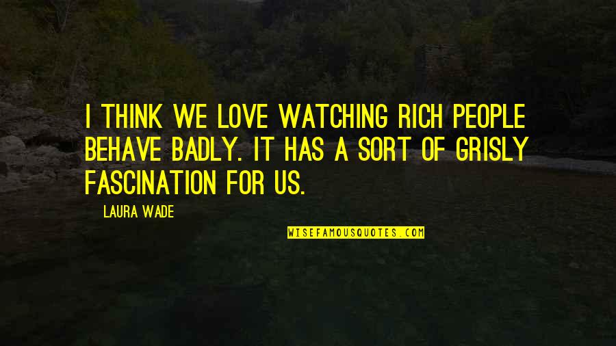 Love Rich Quotes By Laura Wade: I think we love watching rich people behave Love Rich Quotes By Laura Wade: I think we love watching rich people behave