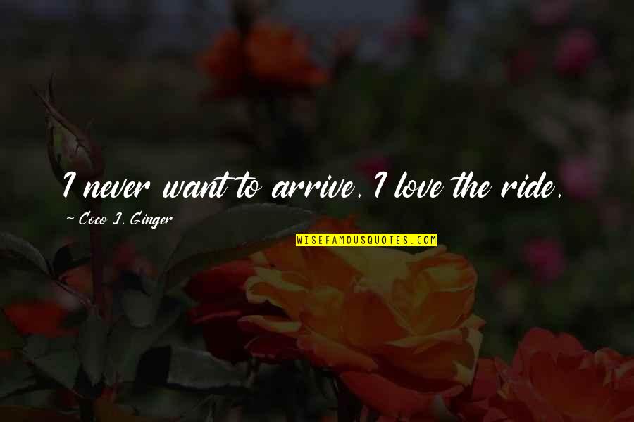 Love Ride Quotes By Coco J. Ginger: I never want to arrive. I love the