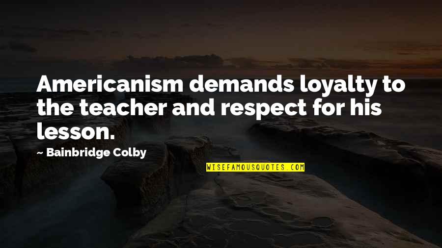 Love Sacrifices Tagalog Quotes By Bainbridge Colby: Americanism demands loyalty to the teacher and respect