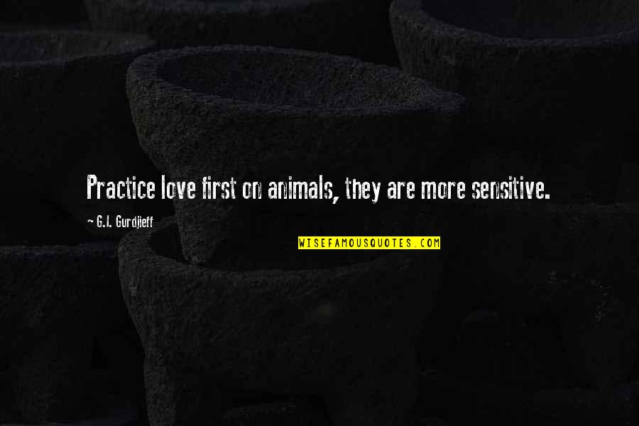 Love Sensitive Quotes By G.I. Gurdjieff: Practice love first on animals, they are more