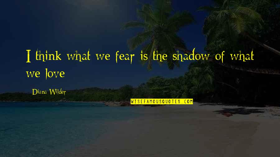 Love Shadow Quotes By Diana Wilder: I think what we fear is the shadow Love Shadow Quotes By Diana Wilder: I think what we fear is the shadow
