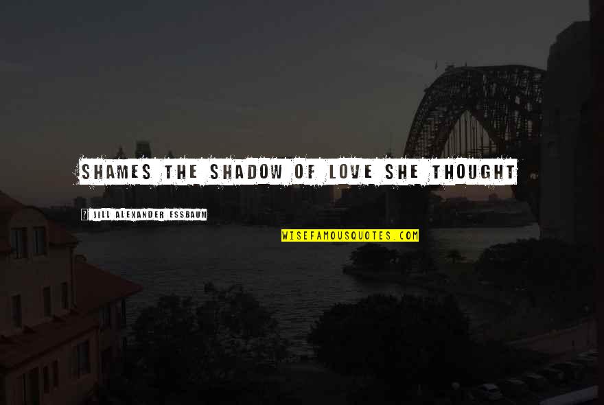 Love Shadow Quotes By Jill Alexander Essbaum: Shames the shadow of love she thought Love Shadow Quotes By Jill Alexander Essbaum: Shames the shadow of love she thought