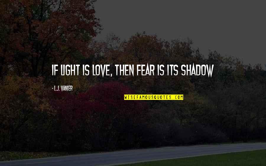 Love Shadow Quotes By L.J. Vanier: If light is love, then fear is its Love Shadow Quotes By L.J. Vanier: If light is love, then fear is its