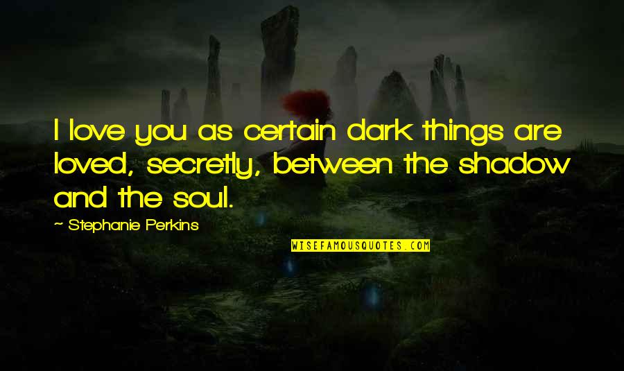 Love Shadow Quotes By Stephanie Perkins: I love you as certain dark things are Love Shadow Quotes By Stephanie Perkins: I love you as certain dark things are