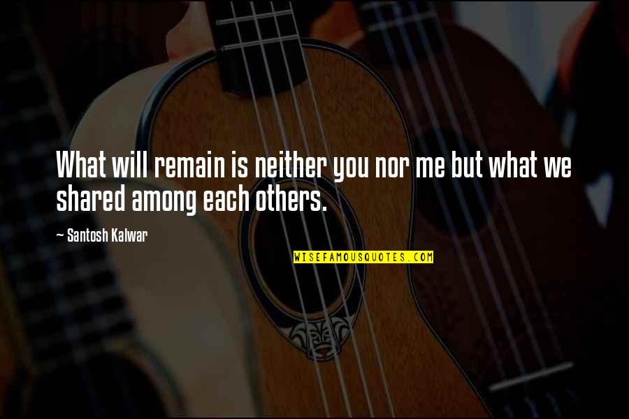 Love Share Quotes By Santosh Kalwar: What will remain is neither you nor me