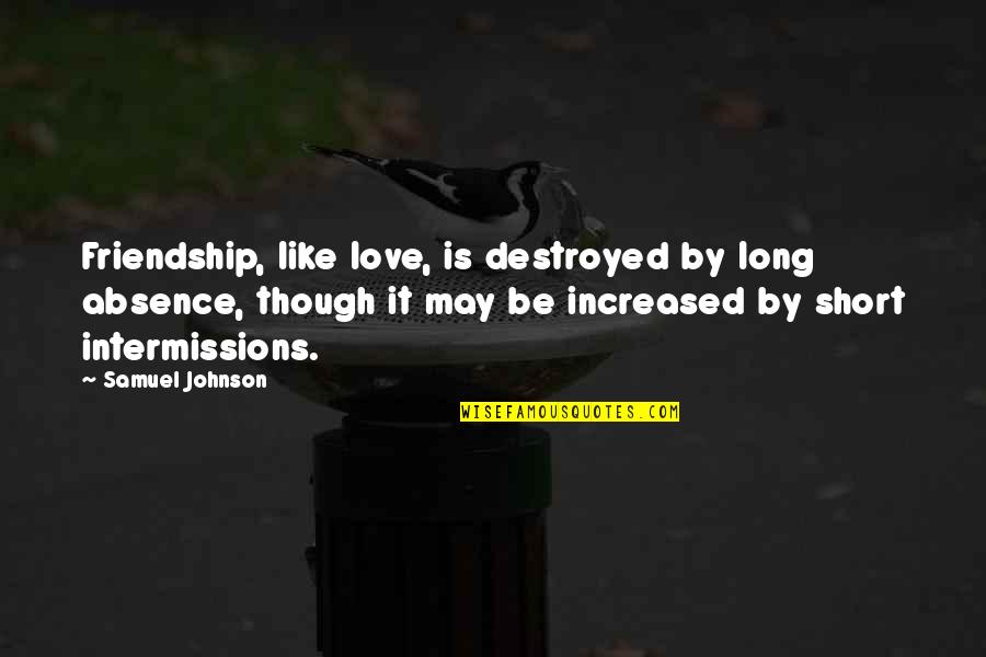 Love Short Quotes By Samuel Johnson: Friendship, like love, is destroyed by long absence, Love Short Quotes By Samuel Johnson: Friendship, like love, is destroyed by long absence,