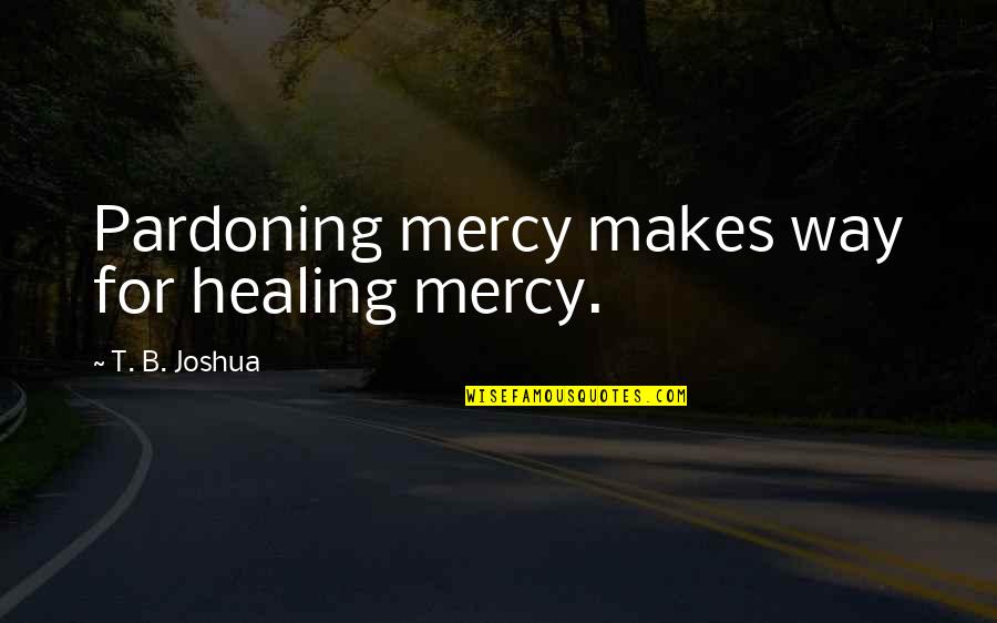 Love Showers Quotes By T. B. Joshua: Pardoning mercy makes way for healing mercy.