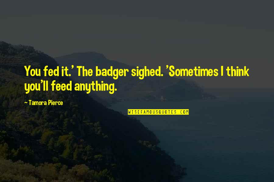 Love Side Effect Quotes By Tamora Pierce: You fed it.' The badger sighed. 'Sometimes I