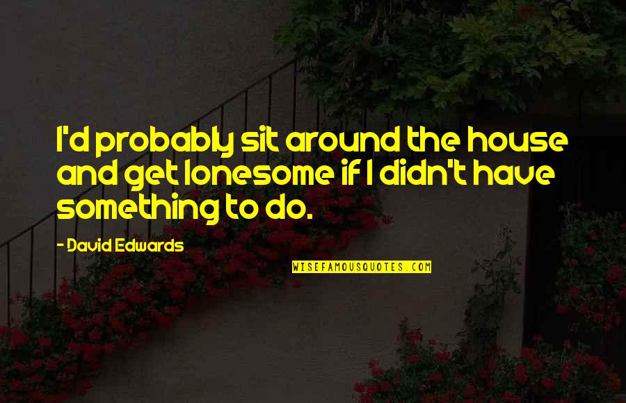 Love Signals Quotes By David Edwards: I'd probably sit around the house and get Love Signals Quotes By David Edwards: I'd probably sit around the house and get