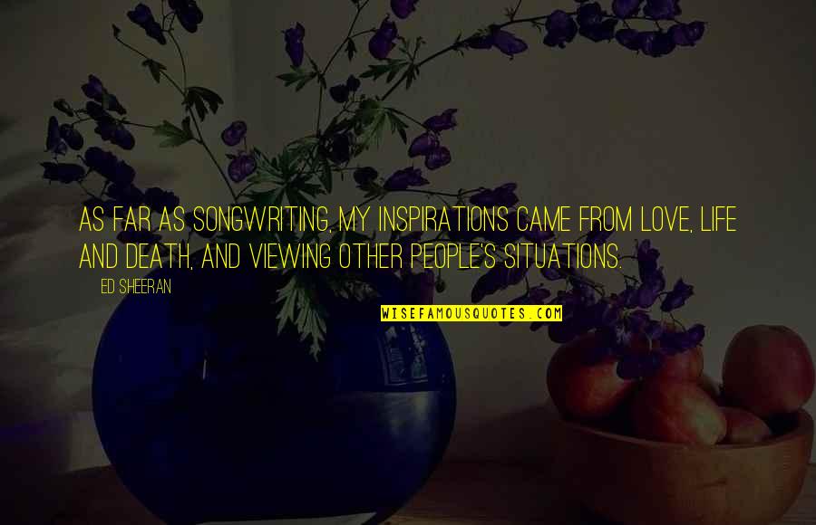 Love Situations Quotes By Ed Sheeran: As far as songwriting, my inspirations came from