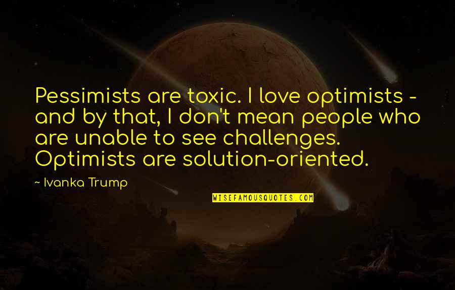 Love Solution Quotes By Ivanka Trump: Pessimists are toxic. I love optimists - and Love Solution Quotes By Ivanka Trump: Pessimists are toxic. I love optimists - and
