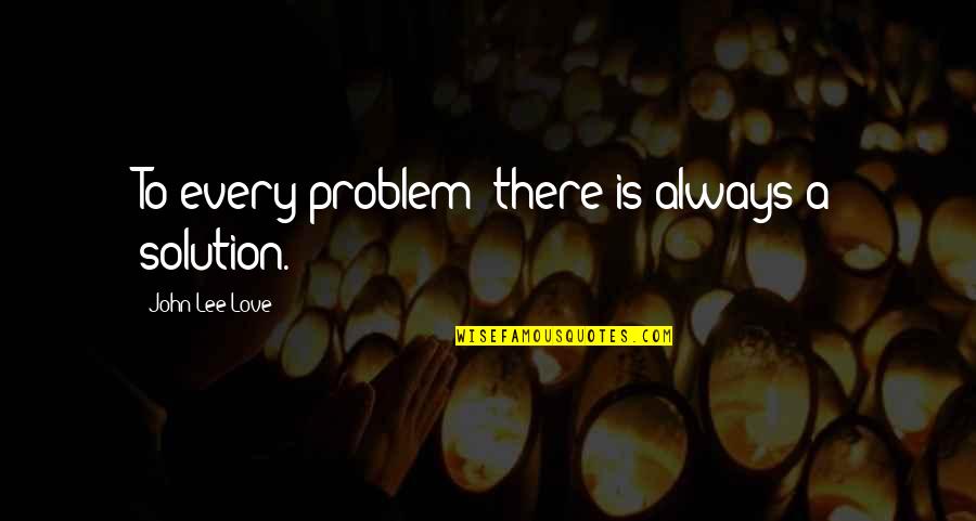 Love Solution Quotes By John Lee Love: To every problem; there is always a solution. Love Solution Quotes By John Lee Love: To every problem; there is always a solution.