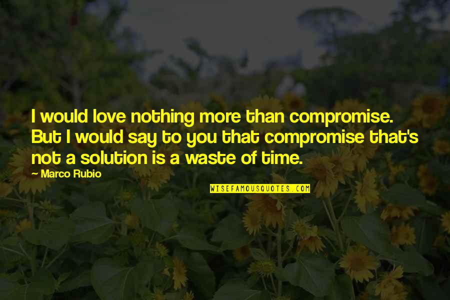 Love Solution Quotes By Marco Rubio: I would love nothing more than compromise. But