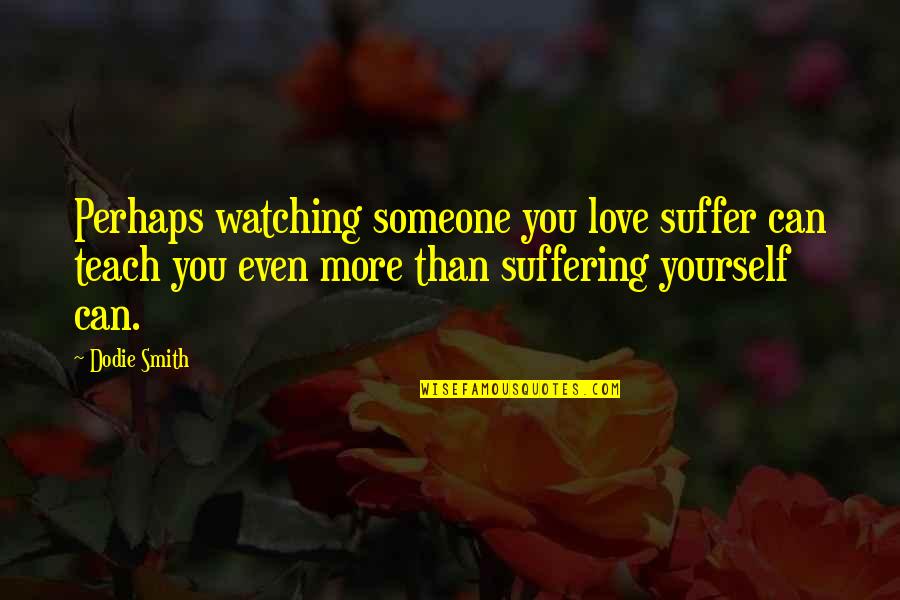 Love Someone More Than You Love Yourself Quotes By Dodie Smith: Perhaps watching someone you love suffer can teach