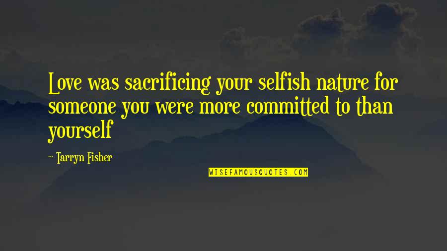 Love Someone More Than You Love Yourself Quotes By Tarryn Fisher: Love was sacrificing your selfish nature for someone