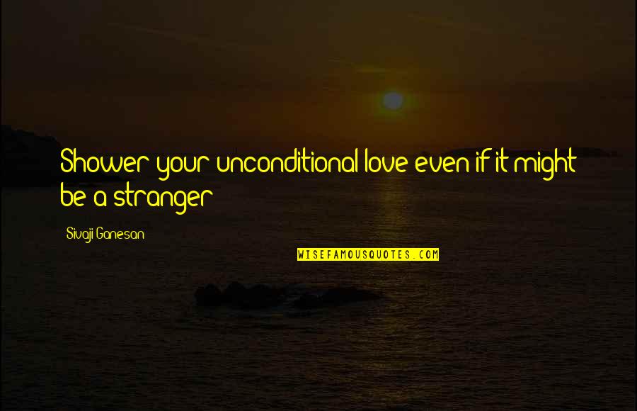 Love Stranger Quotes By Sivaji Ganesan: Shower your unconditional love even if it might