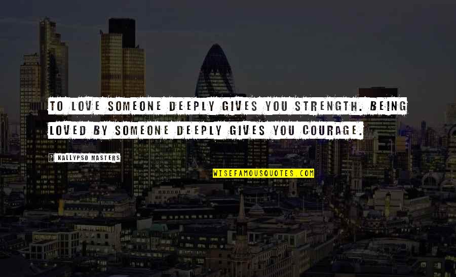 Love Strength And Courage Quotes By Kallypso Masters: To love someone deeply gives you strength. Being Love Strength And Courage Quotes By Kallypso Masters: To love someone deeply gives you strength. Being