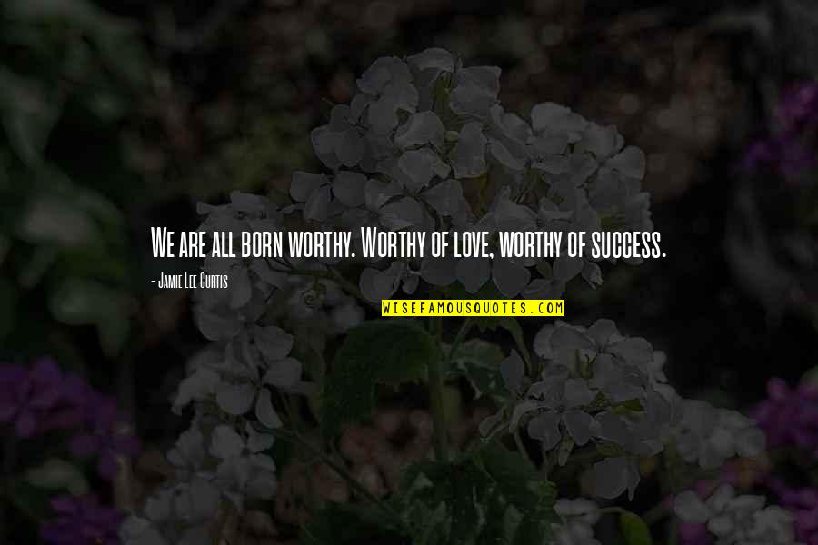 Love Success Quotes By Jamie Lee Curtis: We are all born worthy. Worthy of love,
