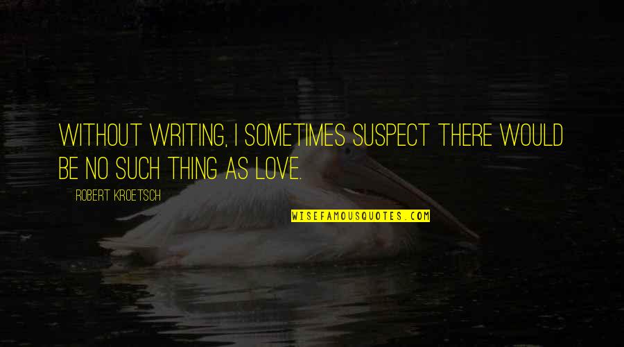 Love Suspect Quotes By Robert Kroetsch: Without writing, I sometimes suspect there would be