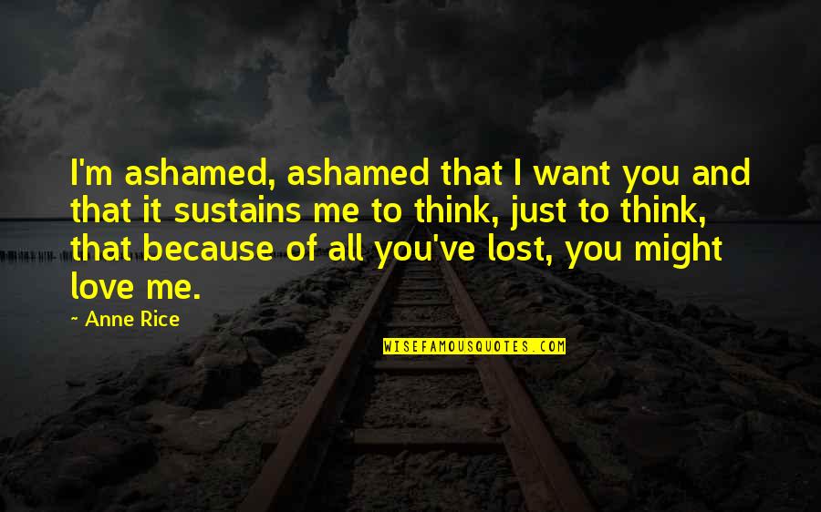 Love Sustains Quotes By Anne Rice: I'm ashamed, ashamed that I want you and Love Sustains Quotes By Anne Rice: I'm ashamed, ashamed that I want you and