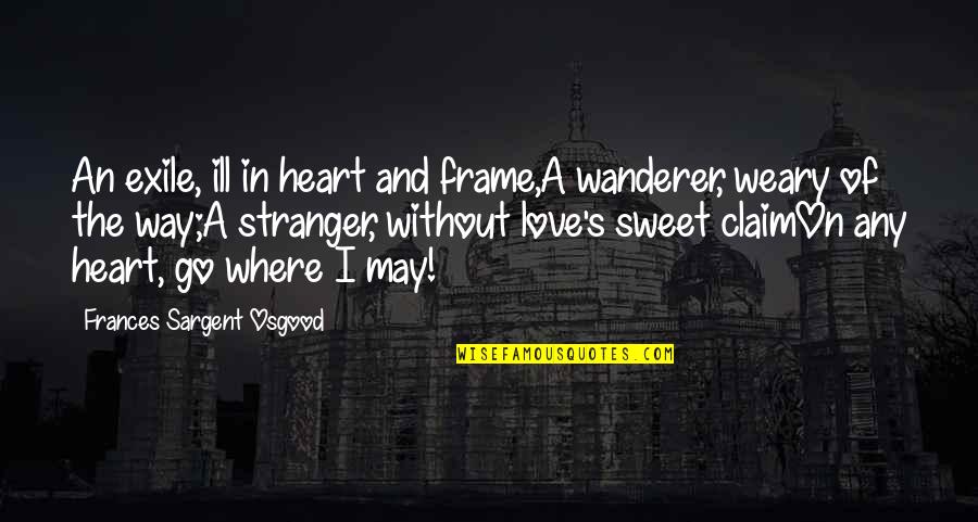 Love Sweet Quotes By Frances Sargent Osgood: An exile, ill in heart and frame,A wanderer,