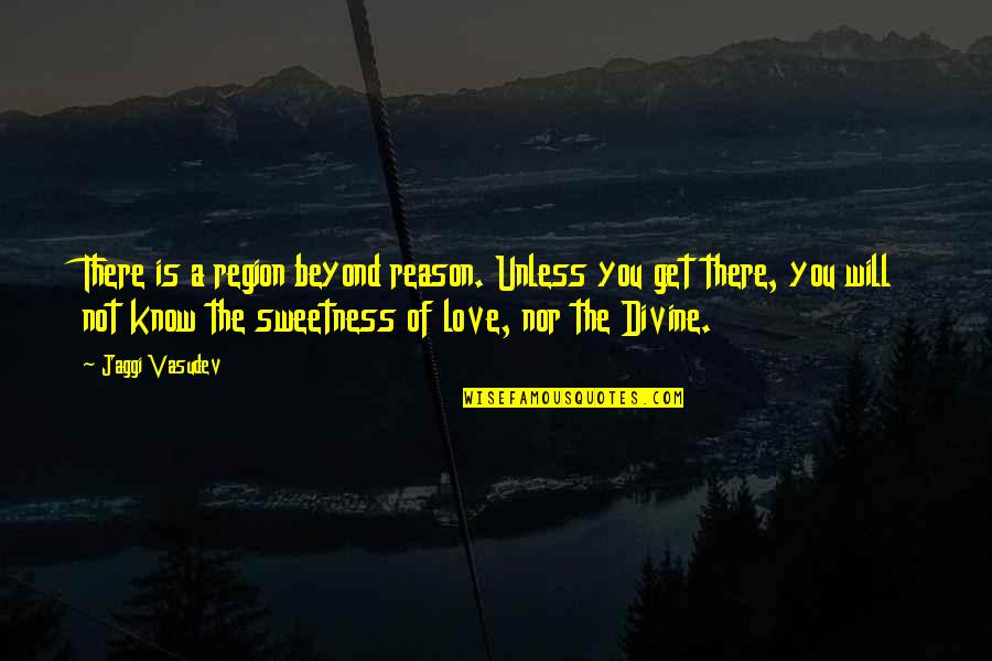 Love Sweetness Quotes By Jaggi Vasudev: There is a region beyond reason. Unless you
