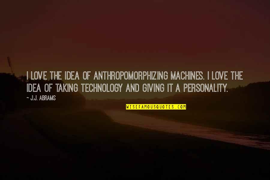 Love Taking Quotes By J.J. Abrams: I love the idea of anthropomorphizing machines. I