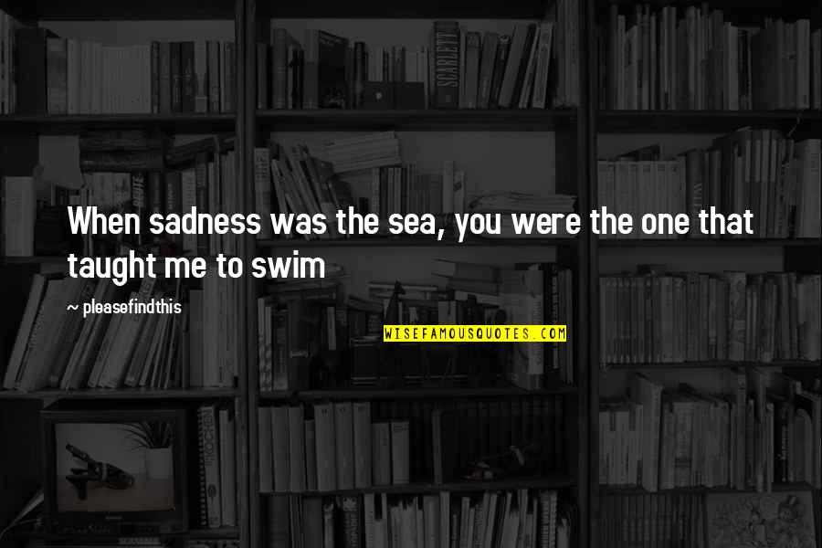 Love Taught Me Quotes By Pleasefindthis: When sadness was the sea, you were the