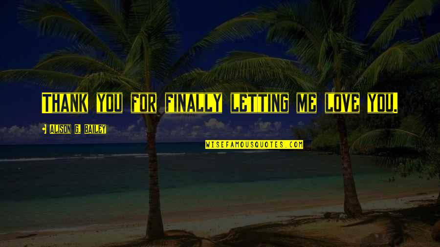 Love Thank You Quotes By Alison G. Bailey: Thank you for finally letting me love you. Love Thank You Quotes By Alison G. Bailey: Thank you for finally letting me love you.