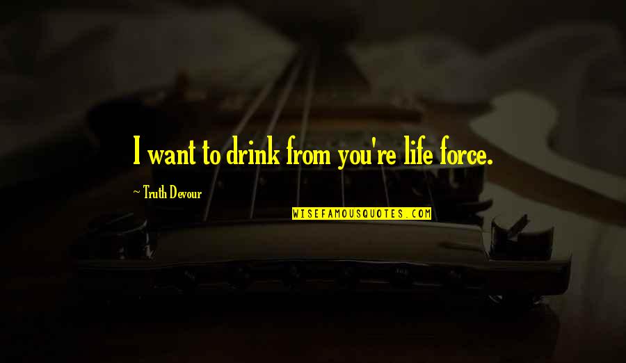 Love That Can Never Be Yours Quotes By Truth Devour: I want to drink from you're life force. Love That Can Never Be Yours Quotes By Truth Devour: I want to drink from you're life force.