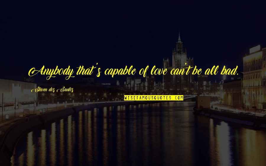 Love That Can't Be Quotes By Steven Dos Santos: Anybody that's capable of love can't be all Love That Can't Be Quotes By Steven Dos Santos: Anybody that's capable of love can't be all