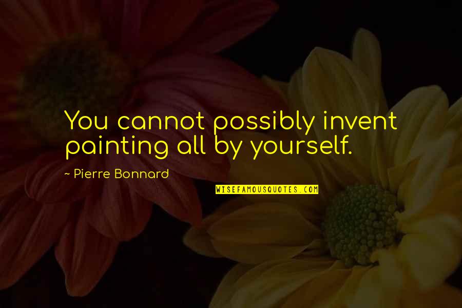 Love That Didn't Work Quotes By Pierre Bonnard: You cannot possibly invent painting all by yourself. Love That Didn't Work Quotes By Pierre Bonnard: You cannot possibly invent painting all by yourself.