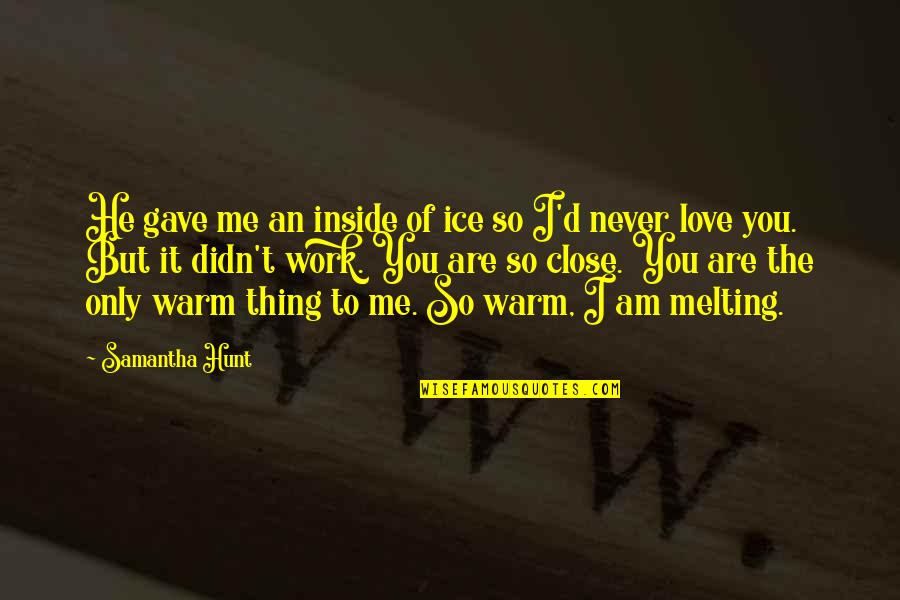 Love That Didn't Work Quotes By Samantha Hunt: He gave me an inside of ice so Love That Didn't Work Quotes By Samantha Hunt: He gave me an inside of ice so