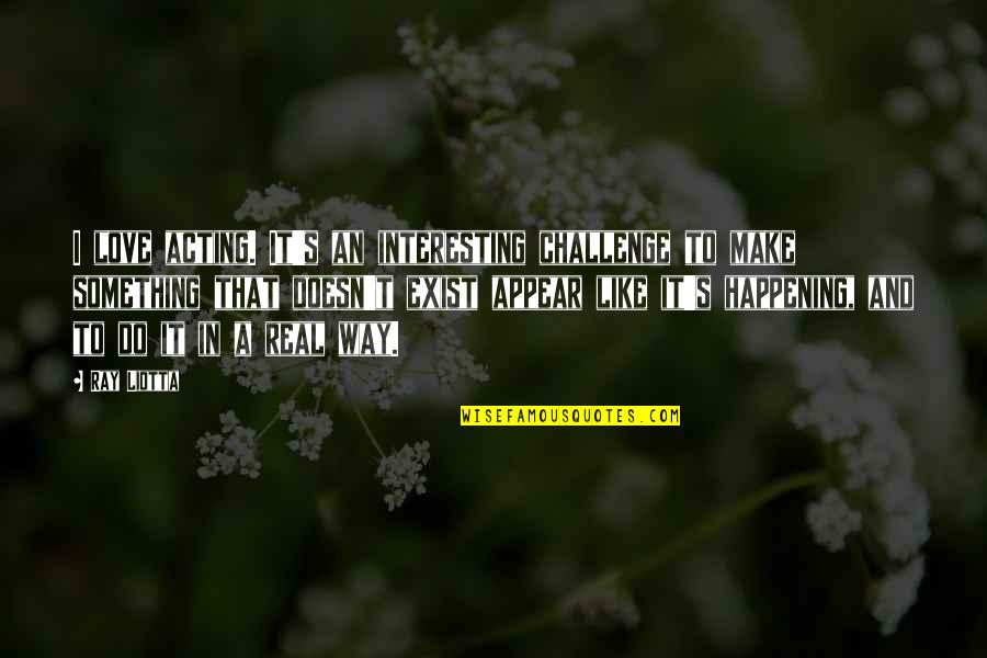 Love That Doesn't Exist Quotes By Ray Liotta: I love acting. It's an interesting challenge to
