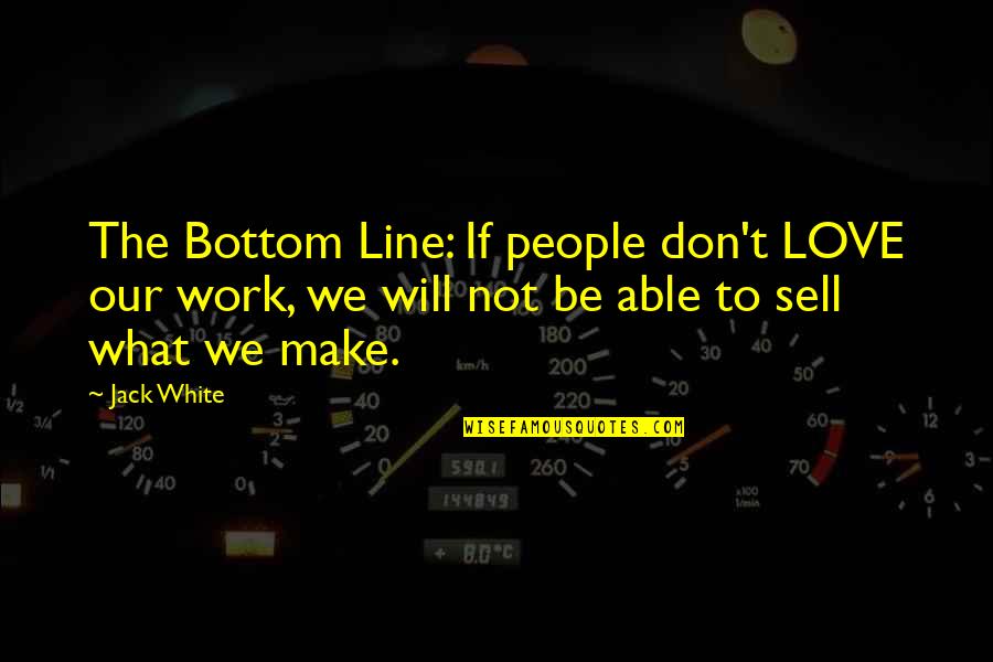 Love That Don't Work Quotes By Jack White: The Bottom Line: If people don't LOVE our Love That Don't Work Quotes By Jack White: The Bottom Line: If people don't LOVE our