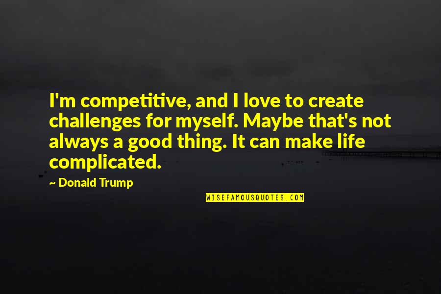 Love That Is Complicated Quotes By Donald Trump: I'm competitive, and I love to create challenges Love That Is Complicated Quotes By Donald Trump: I'm competitive, and I love to create challenges