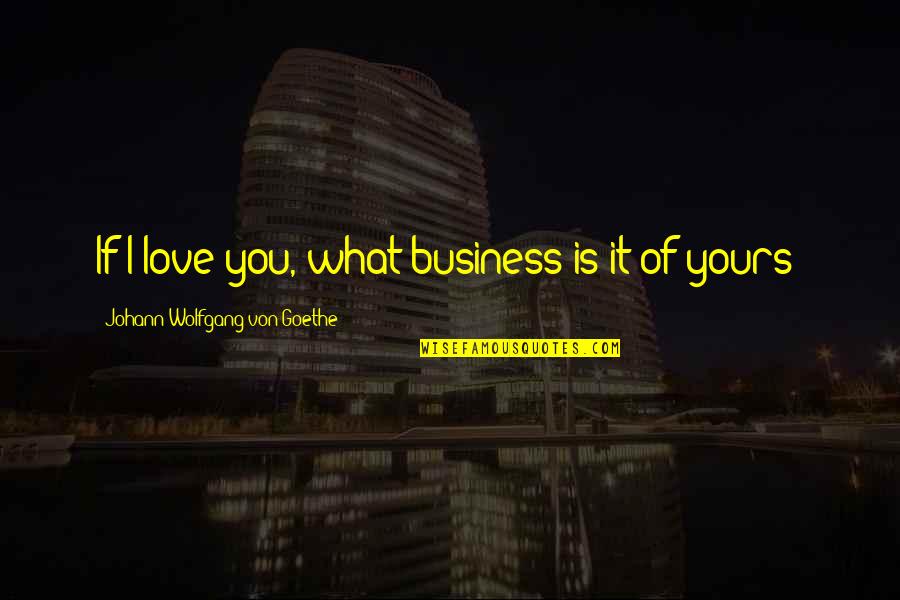 Love That Is Not Yours Quotes By Johann Wolfgang Von Goethe: If I love you, what business is it