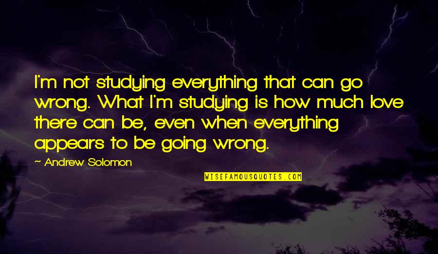 Love That Is Wrong Quotes By Andrew Solomon: I'm not studying everything that can go wrong. Love That Is Wrong Quotes By Andrew Solomon: I'm not studying everything that can go wrong.
