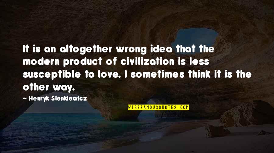 Love That Is Wrong Quotes By Henryk Sienkiewicz: It is an altogether wrong idea that the Love That Is Wrong Quotes By Henryk Sienkiewicz: It is an altogether wrong idea that the