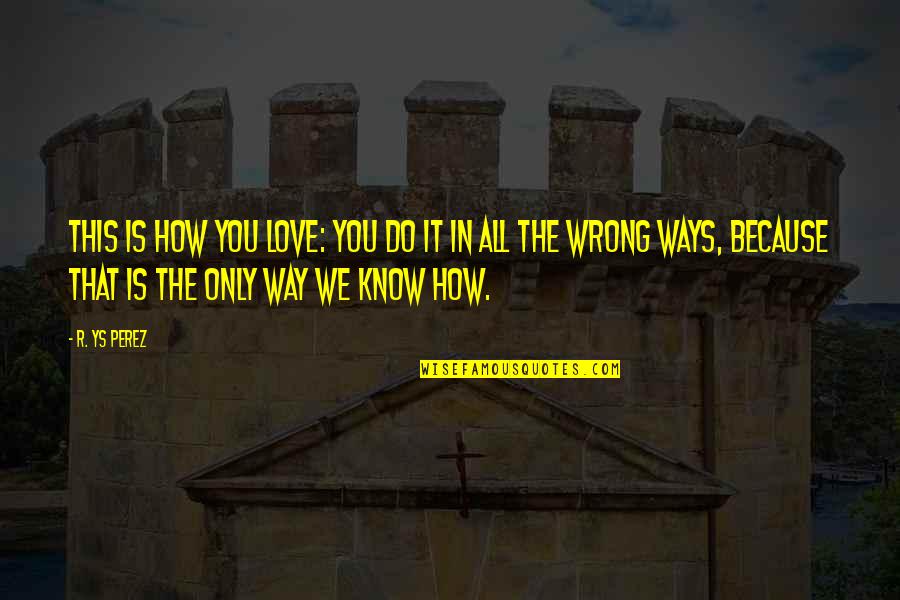 Love That Is Wrong Quotes By R. YS Perez: This is how you love: you do it
