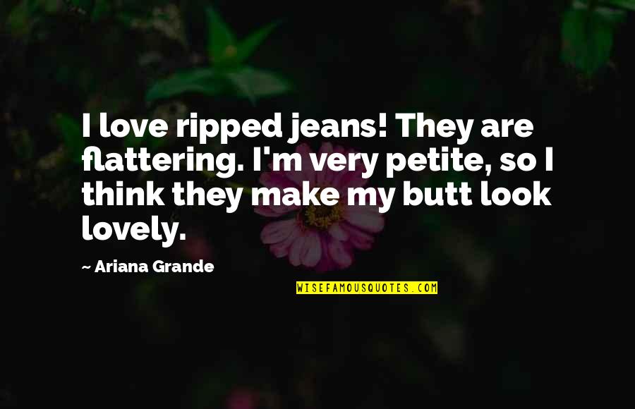 Love That Make You Think Quotes By Ariana Grande: I love ripped jeans! They are flattering. I'm