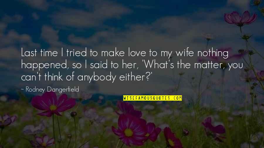 Love That Make You Think Quotes By Rodney Dangerfield: Last time I tried to make love to